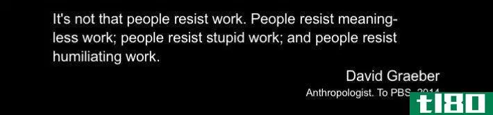 "It's not that people resists work. People resist meaning-less work; people resist stupid work; and people resist humiliating work." - David Graeber