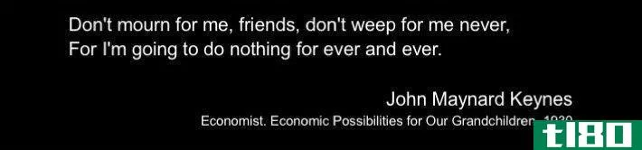 "Dont mourn for me, friends, don't weep for me never, for I'm going to do nothing for ever and ever" - John Maynard Keynes